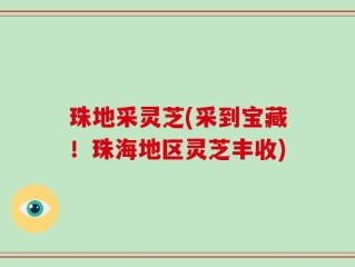 珠地采灵芝(采到宝藏！珠海地区灵芝丰收)