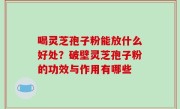 喝灵芝孢子粉能放什么好处？破壁灵芝孢子粉的功效与作用有哪些