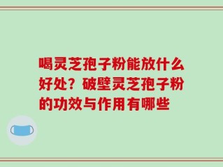 喝灵芝孢子粉能放什么好处？破壁灵芝孢子粉的功效与作用有哪些