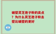 破壁灵芝孢子粉的卖点？为什么灵芝孢子粉去壁比破壁的更好