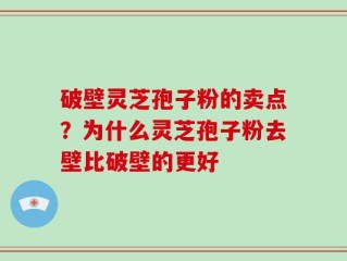 破壁灵芝孢子粉的卖点？为什么灵芝孢子粉去壁比破壁的更好