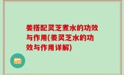 姜搭配灵芝煮水的功效与作用(姜灵芝水的功效与作用详解)