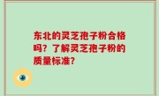 东北的灵芝孢子粉合格吗？了解灵芝孢子粉的质量标准？