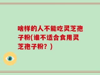 啥样的人不能吃灵芝孢子粉(谁不适合食用灵芝孢子粉？)