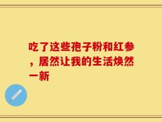 吃了这些孢子粉和红参，居然让我的生活焕然一新