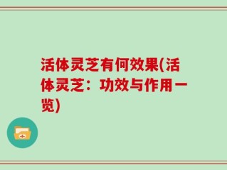 活体灵芝有何效果(活体灵芝：功效与作用一览)