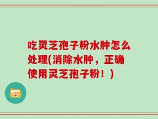 吃灵芝孢子粉水肿怎么处理(消除水肿，正确使用灵芝孢子粉！)