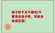 孢子粉千万不要吃(不要误食孢子粉，可能会造成伤害)