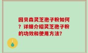 因贝森灵芝孢子粉如何？详细介绍灵芝孢子粉的功效和使用方法？