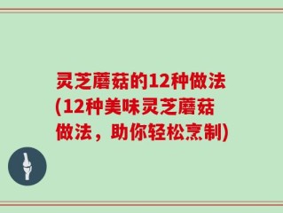 灵芝蘑菇的12种做法(12种美味灵芝蘑菇做法，助你轻松烹制)