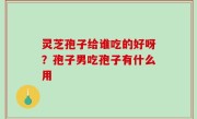 灵芝孢子给谁吃的好呀？孢子男吃孢子有什么用