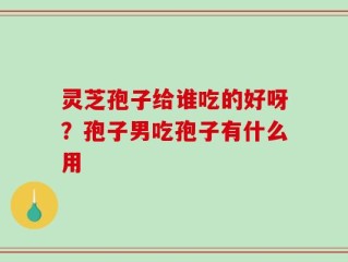 灵芝孢子给谁吃的好呀？孢子男吃孢子有什么用