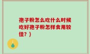 孢子粉怎么吃什么时候吃好孢子粉怎样食用较佳？)