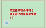 灵芝孢子粉会坏吗 (灵芝孢子粉是否会失效？)