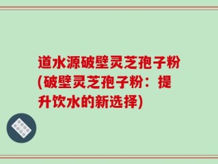 道水源破壁灵芝孢子粉(破壁灵芝孢子粉：提升饮水的新选择)