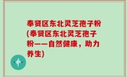 奉贤区东北灵芝孢子粉(奉贤区东北灵芝孢子粉——自然健康，助力养生)