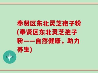 奉贤区东北灵芝孢子粉(奉贤区东北灵芝孢子粉——自然健康，助力养生)