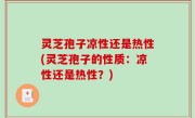 灵芝孢子凉性还是热性(灵芝孢子的性质：凉性还是热性？)
