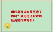 眼压高可以吃灵芝孢子粉吗？灵芝孢子粉对眼压高的疗效分析？