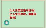 仁人生灵芝孢子粉功(仁人生芝孢粉，健康又有效)