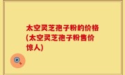 太空灵芝孢子粉的价格(太空灵芝孢子粉售价惊人)