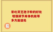 常吃灵芝孢子粉的好处 增强调节身体机能等多方面益处
