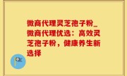 微商代理灵芝孢子粉_微商代理优选：高效灵芝孢子粉，健康养生新选择