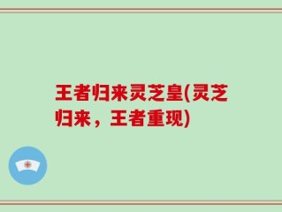 王者归来灵芝皇(灵芝归来，王者重现)