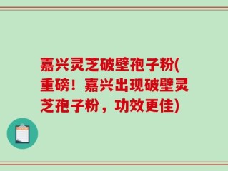 嘉兴灵芝破壁孢子粉(重磅！嘉兴出现破壁灵芝孢子粉，功效更佳)