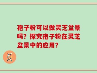 孢子粉可以做灵芝盆景吗？探究孢子粉在灵芝盆景中的应用？