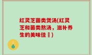 红灵芝菌类煲汤(红灵芝和菌类熬汤，滋补养生的美味佳餚)