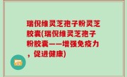 瑞倪维灵芝孢子粉灵芝胶囊(瑞倪维灵芝孢子粉胶囊——增强免疫力，促进健康)