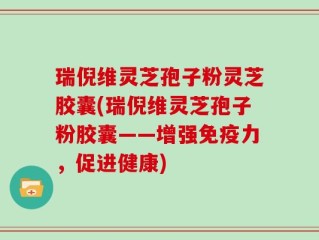 瑞倪维灵芝孢子粉灵芝胶囊(瑞倪维灵芝孢子粉胶囊——增强免疫力，促进健康)