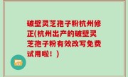破壁灵芝孢子粉杭州修正(杭州出产的破壁灵芝孢子粉有效改写免费试用啦！)