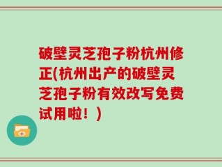 破壁灵芝孢子粉杭州修正(杭州出产的破壁灵芝孢子粉有效改写免费试用啦！)
