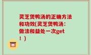 灵芝煲鸭汤的正确方法和功效(灵芝煲鸭汤：做法和益处一次get！)