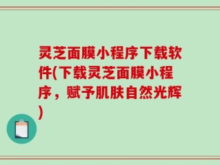 灵芝面膜小程序下载软件(下载灵芝面膜小程序，赋予肌肤自然光辉)