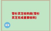 雪杉灵芝收购商(雪杉灵芝完成重要收购)