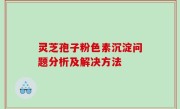 灵芝孢子粉色素沉淀问题分析及解决方法