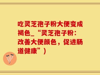 吃灵芝孢子粉大便变成褐色_“灵芝孢子粉：改善大便颜色，促进肠道健康”)