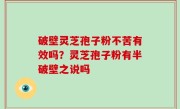 破壁灵芝孢子粉不苦有效吗？灵芝孢子粉有半破壁之说吗