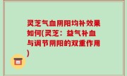 灵芝气血阴阳均补效果如何(灵芝：益气补血与调节阴阳的双重作用)