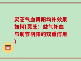 灵芝气血阴阳均补效果如何(灵芝：益气补血与调节阴阳的双重作用)