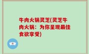 牛肉火锅灵芝(灵芝牛肉火锅：为你呈现最佳食欲享受)