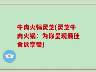 牛肉火锅灵芝(灵芝牛肉火锅：为你呈现最佳食欲享受)