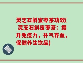灵芝石斛蜜枣茶功效( 灵芝石斛蜜枣茶：提升免疫力，补气养血，保健养生饮品)