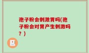 孢子粉会刺激胃吗(孢子粉会对胃产生刺激吗？)