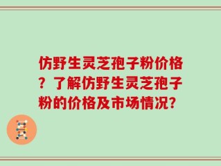 仿野生灵芝孢子粉价格？了解仿野生灵芝孢子粉的价格及市场情况？