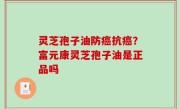 灵芝孢子油防癌抗癌？富元康灵芝孢子油是正品吗