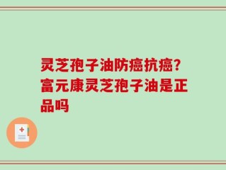 灵芝孢子油防癌抗癌？富元康灵芝孢子油是正品吗